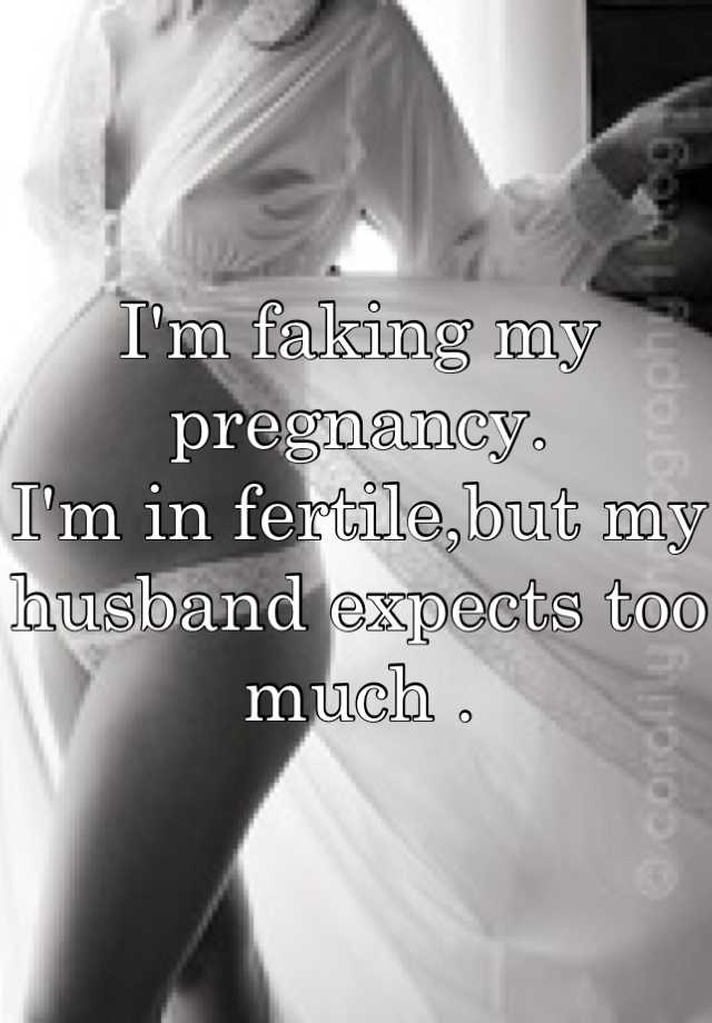 I'm faking my pregnancy.
I'm in fertile,but my husband expects too much .