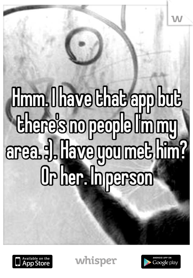 Hmm. I have that app but there's no people I'm my area. :). Have you met him? Or her. In person