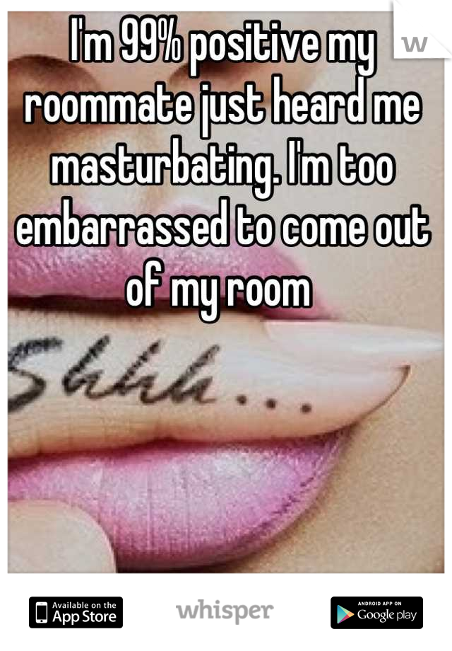 I'm 99% positive my roommate just heard me masturbating. I'm too embarrassed to come out of my room 