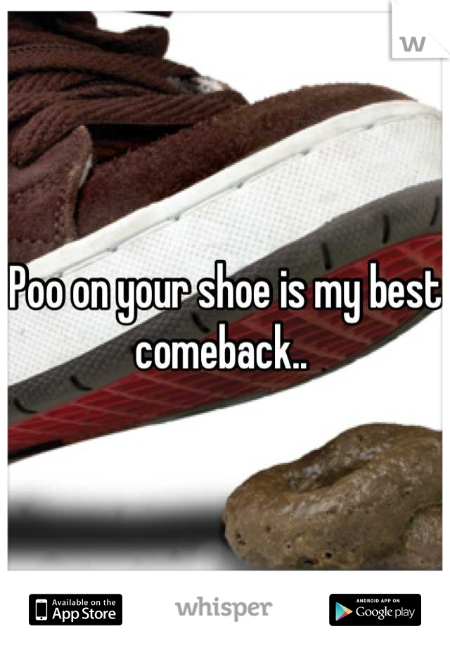 Poo on your shoe is my best comeback.. 