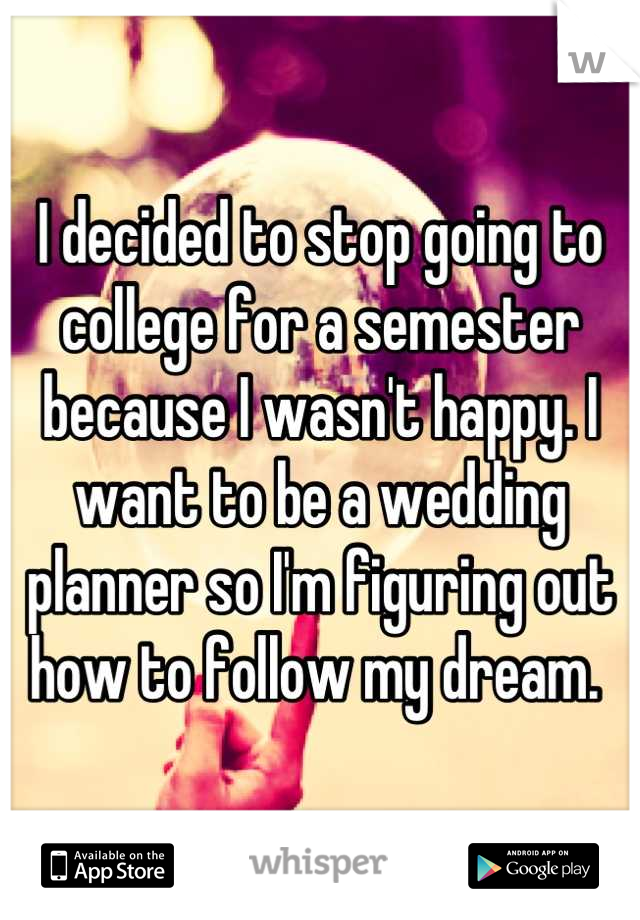 I decided to stop going to college for a semester because I wasn't happy. I want to be a wedding planner so I'm figuring out how to follow my dream. 