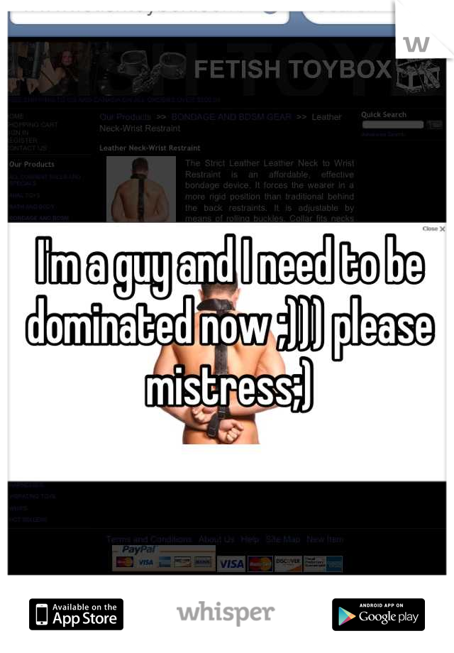 I'm a guy and I need to be dominated now ;))) please mistress;)
