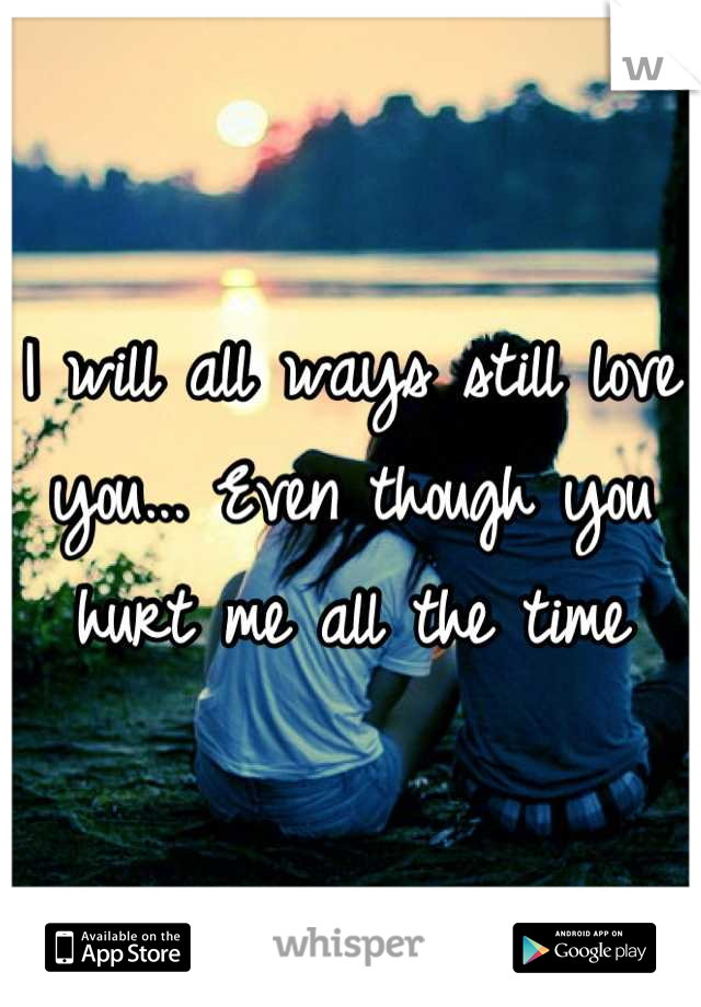 I will all ways still love you... Even though you hurt me all the time