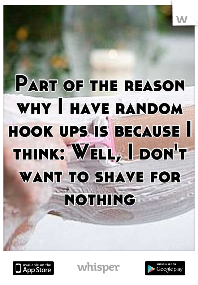 Part of the reason why I have random hook ups is because I think: Well, I don't want to shave for nothing