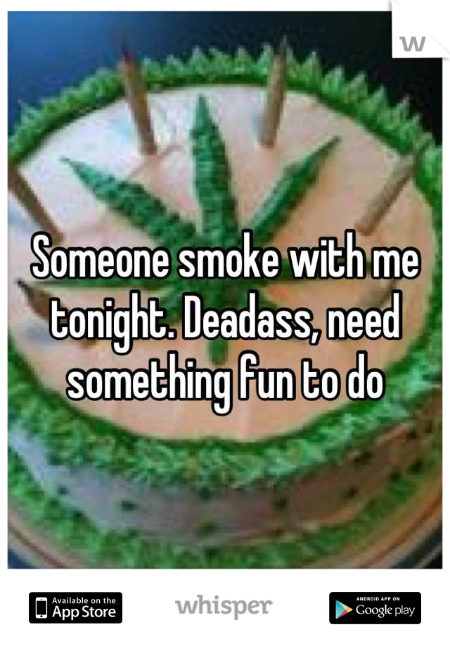 Someone smoke with me tonight. Deadass, need something fun to do