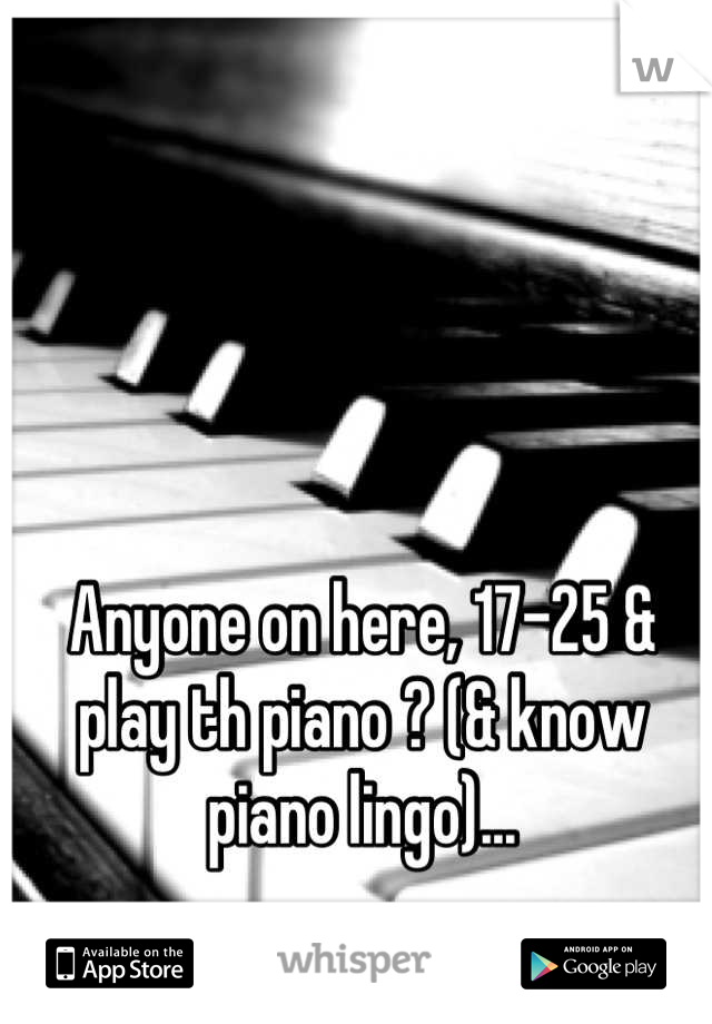 Anyone on here, 17-25 & play th piano ? (& know piano lingo)...