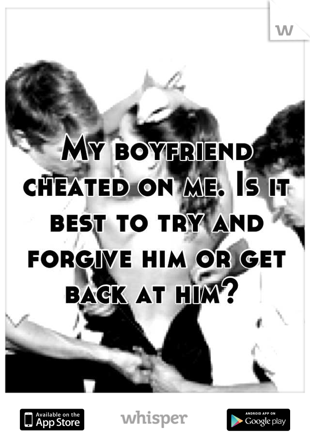 My boyfriend cheated on me. Is it best to try and forgive him or get back at him? 
