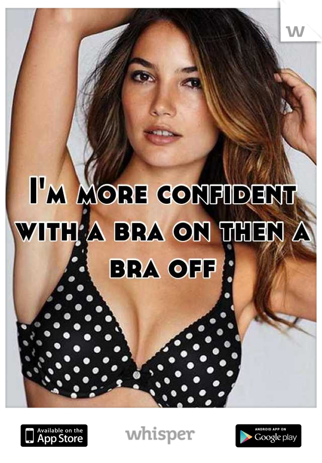 I'm more confident with a bra on then a bra off