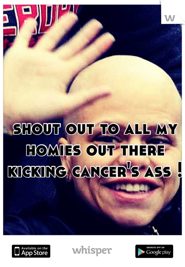 shout out to all my homies out there kicking cancer's ass !