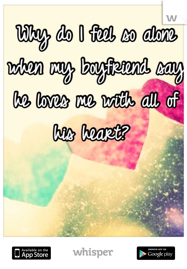 Why do I feel so alone when my boyfriend say he loves me with all of his heart? 