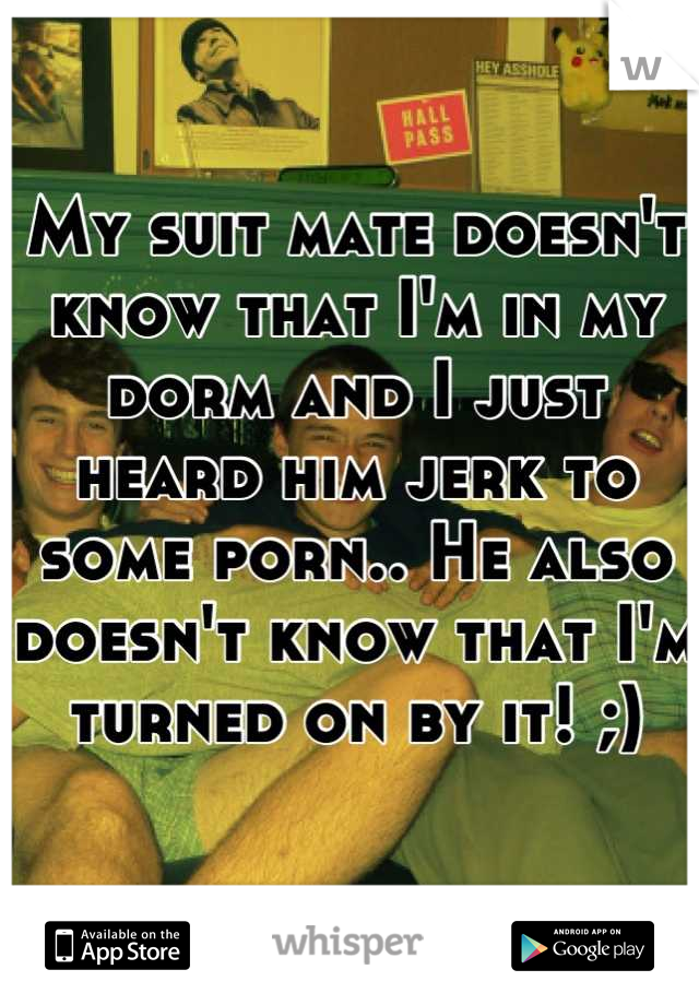 My suit mate doesn't know that I'm in my dorm and I just heard him jerk to some porn.. He also doesn't know that I'm turned on by it! ;)