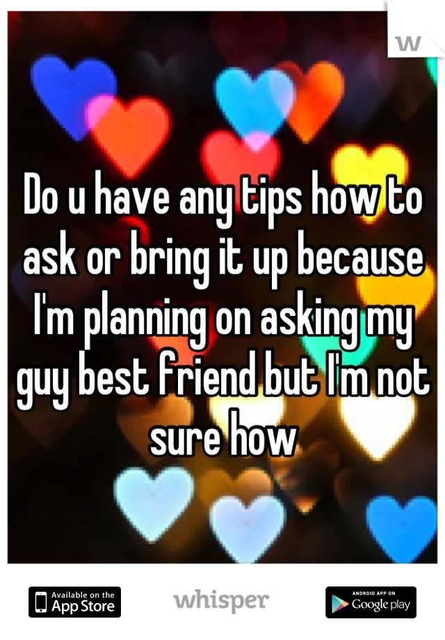 Do u have any tips how to ask or bring it up because I'm planning on asking my guy best friend but I'm not sure how