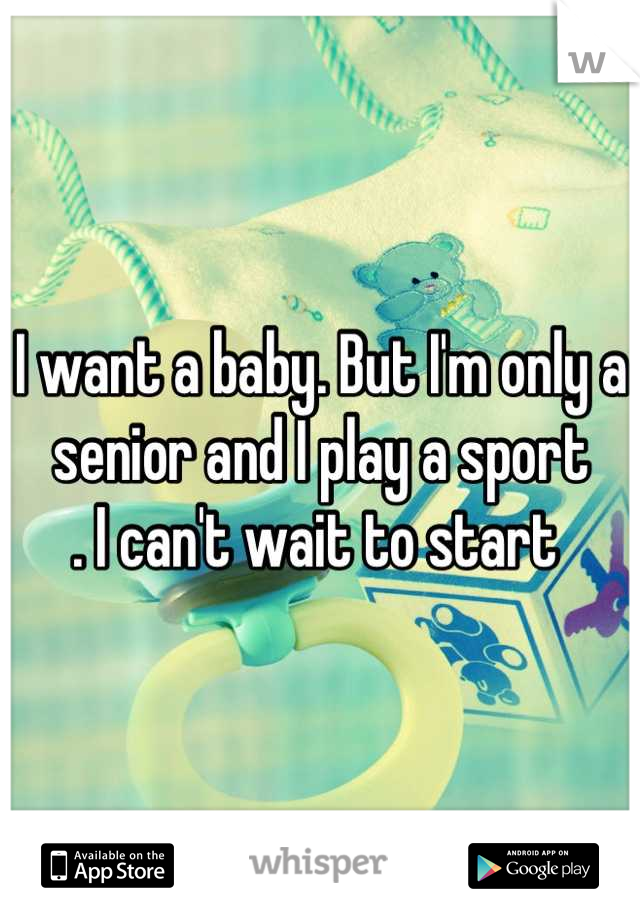 I want a baby. But I'm only a 
senior and I play a sport
. I can't wait to start 