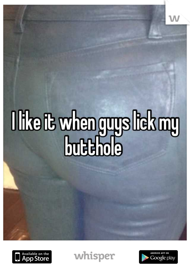 I like it when guys lick my butthole 