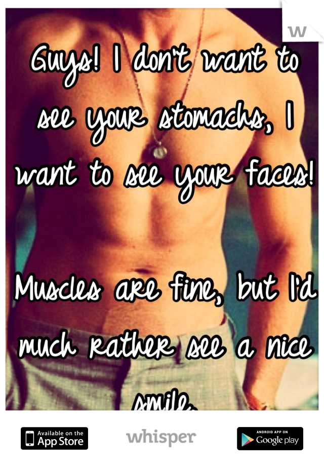 Guys! I don't want to see your stomachs, I want to see your faces!

Muscles are fine, but I'd much rather see a nice smile.