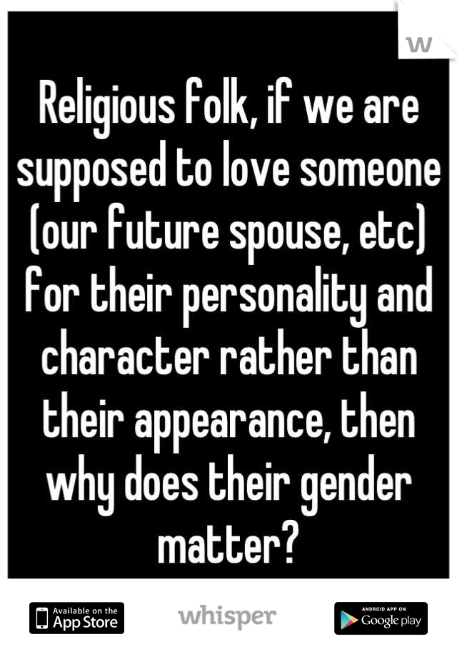 Religious folk, if we are supposed to love someone (our future spouse, etc) for their personality and character rather than their appearance, then why does their gender matter?