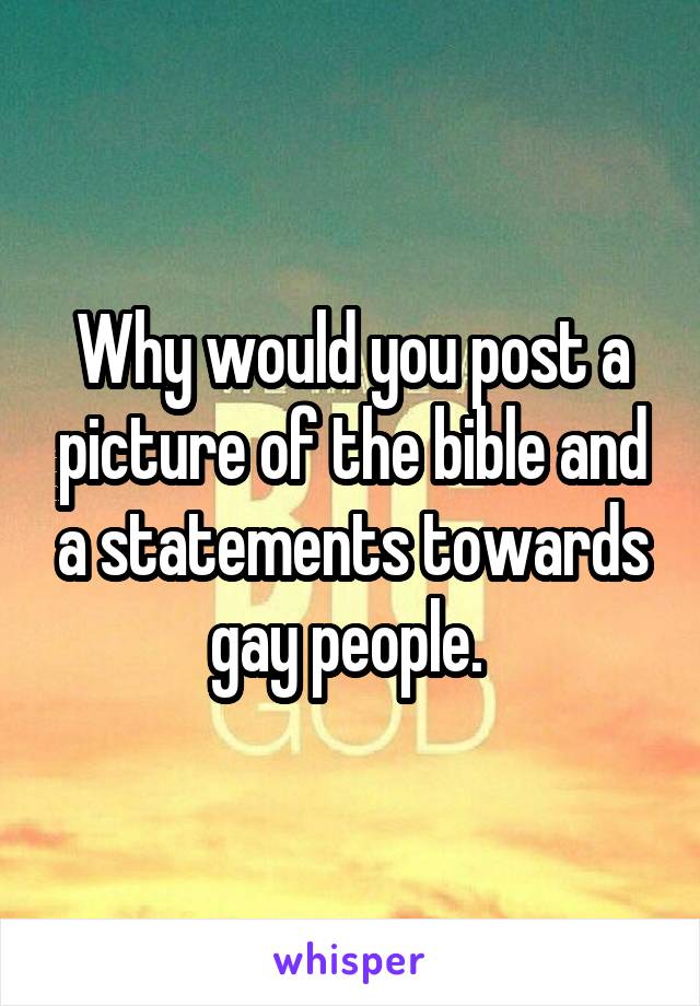 Why would you post a picture of the bible and a statements towards gay people. 