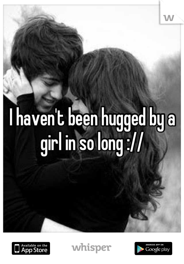 I haven't been hugged by a girl in so long ://