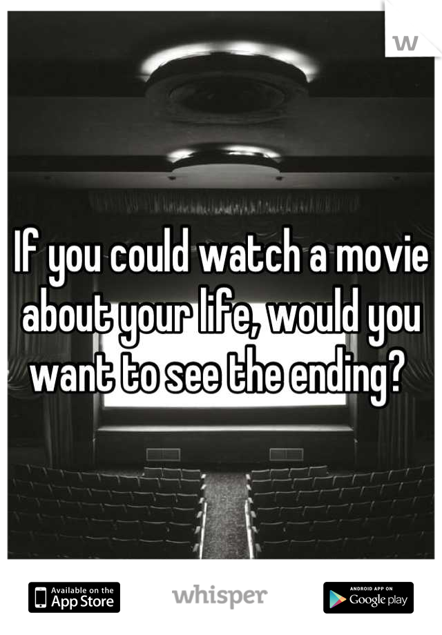 If you could watch a movie about your life, would you want to see the ending? 