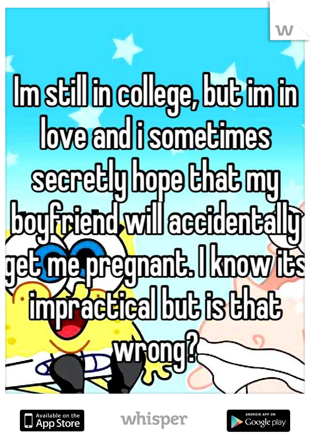 Im still in college, but im in love and i sometimes secretly hope that my boyfriend will accidentally get me pregnant. I know its impractical but is that wrong?