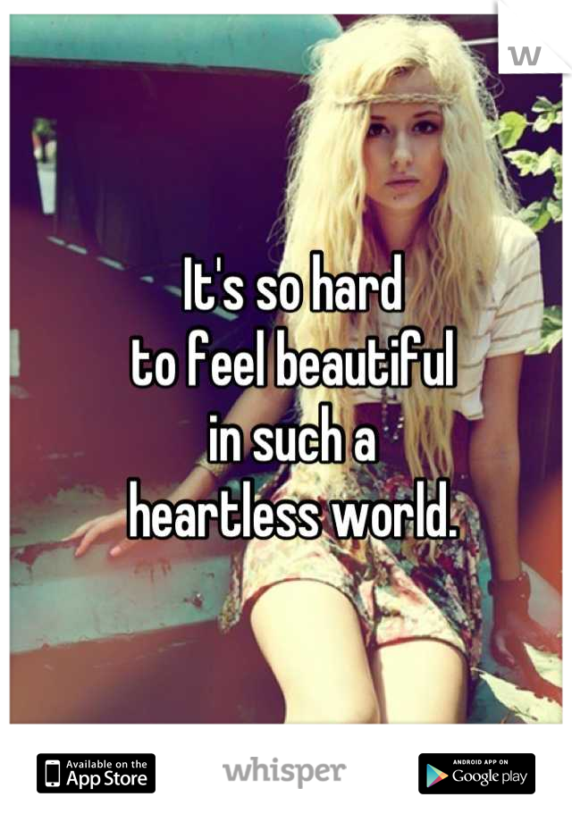 It's so hard
to feel beautiful
in such a
heartless world.