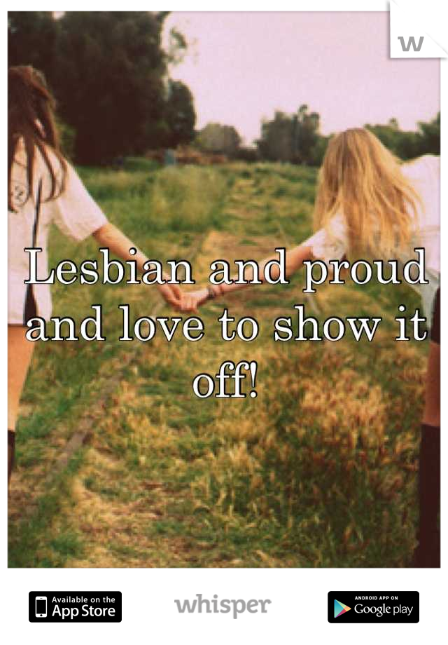 Lesbian and proud and love to show it off!