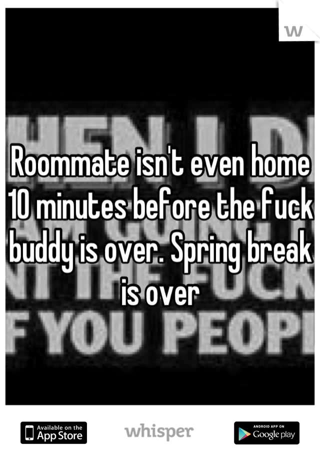 Roommate isn't even home 10 minutes before the fuck buddy is over. Spring break is over