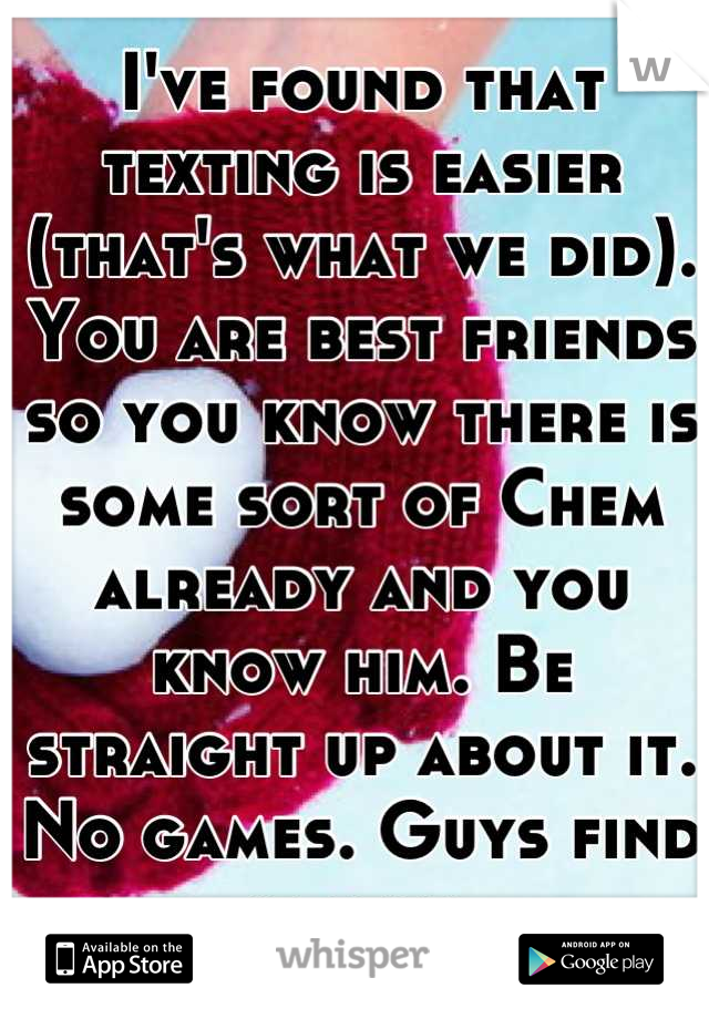 I've found that texting is easier (that's what we did). You are best friends so you know there is some sort of Chem already and you know him. Be straight up about it. No games. Guys find it sexy.