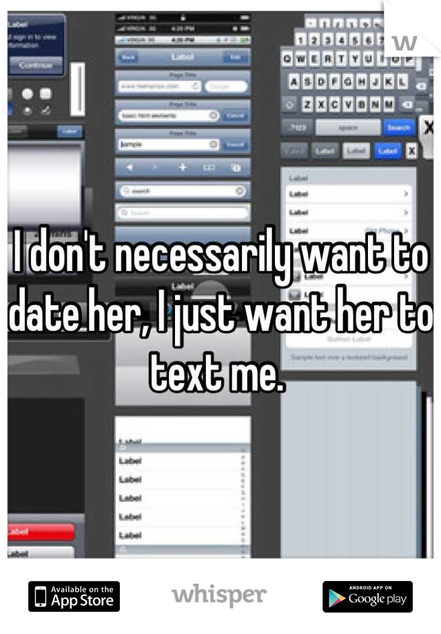 I don't necessarily want to date her, I just want her to text me. 
