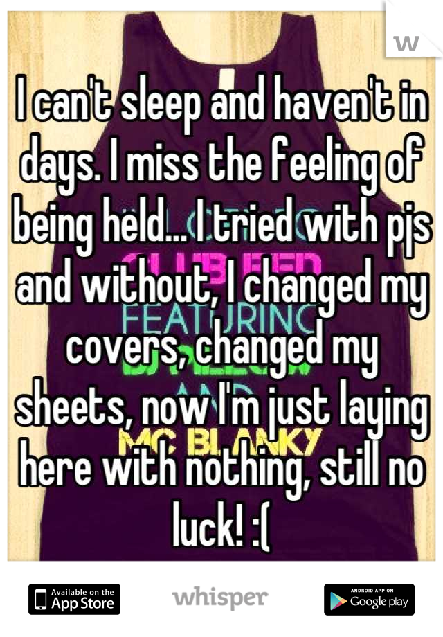I can't sleep and haven't in days. I miss the feeling of being held... I tried with pjs and without, I changed my covers, changed my sheets, now I'm just laying here with nothing, still no luck! :(