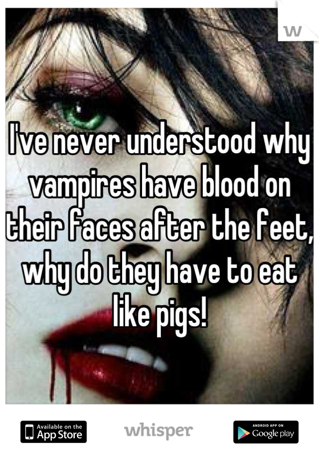 I've never understood why vampires have blood on their faces after the feet, why do they have to eat like pigs!