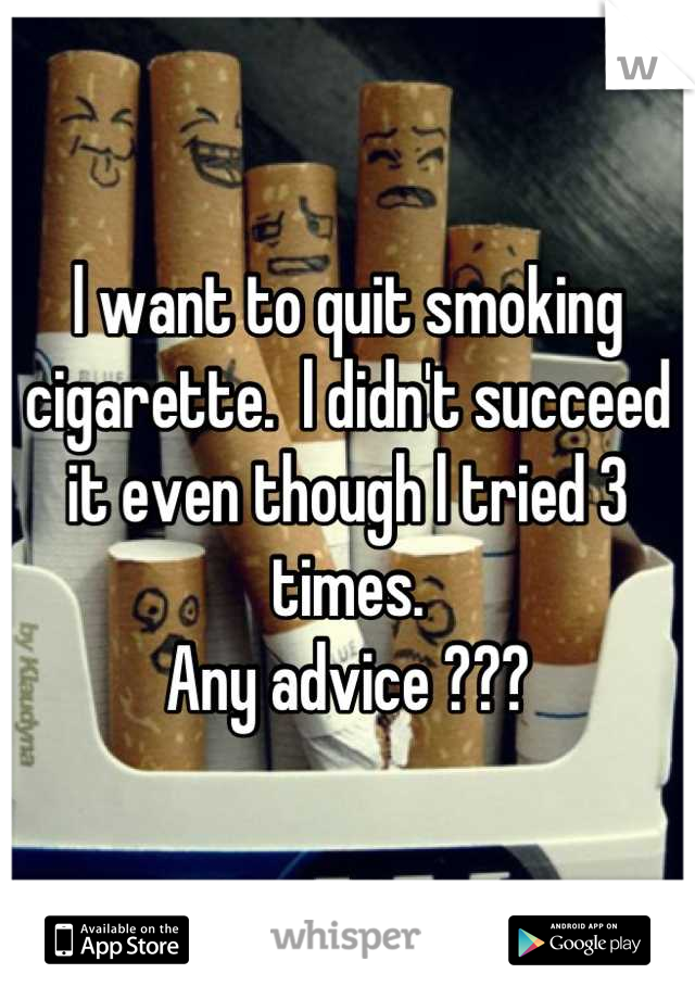 l want to quit smoking cigarette.  l didn't succeed it even though l tried 3 times.
Any advice ???