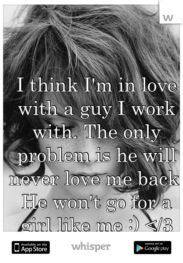 I think I'm in love with a guy I work with. The only problem is he will never love me back. He won't go for a girl like me :) </3
