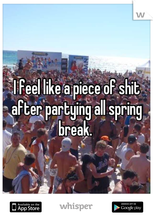 I feel like a piece of shit after partying all spring break. 