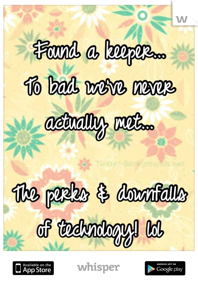 Found a keeper...
To bad we've never actually met...

The perks & downfalls 
of technology! lol