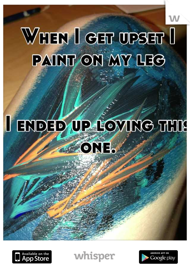 When I get upset I paint on my leg


I ended up loving this one.