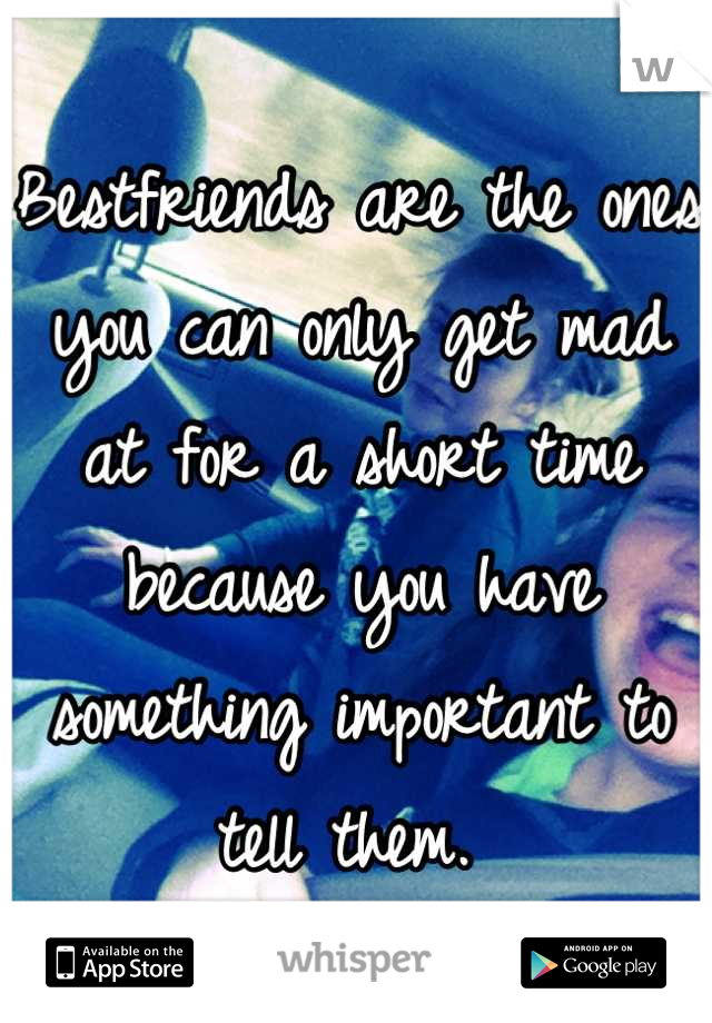 Bestfriends are the ones you can only get mad at for a short time because you have something important to tell them. 