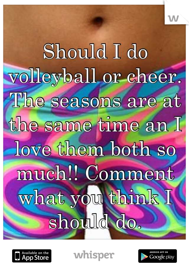 Should I do volleyball or cheer. The seasons are at the same time an I love them both so much!! Comment what you think I should do.