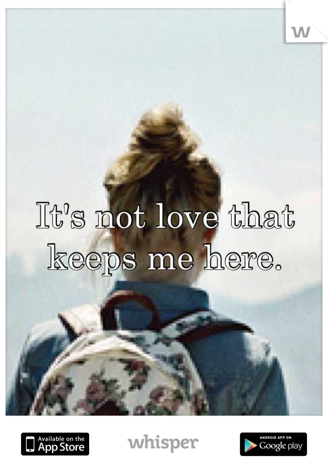 It's not love that keeps me here.