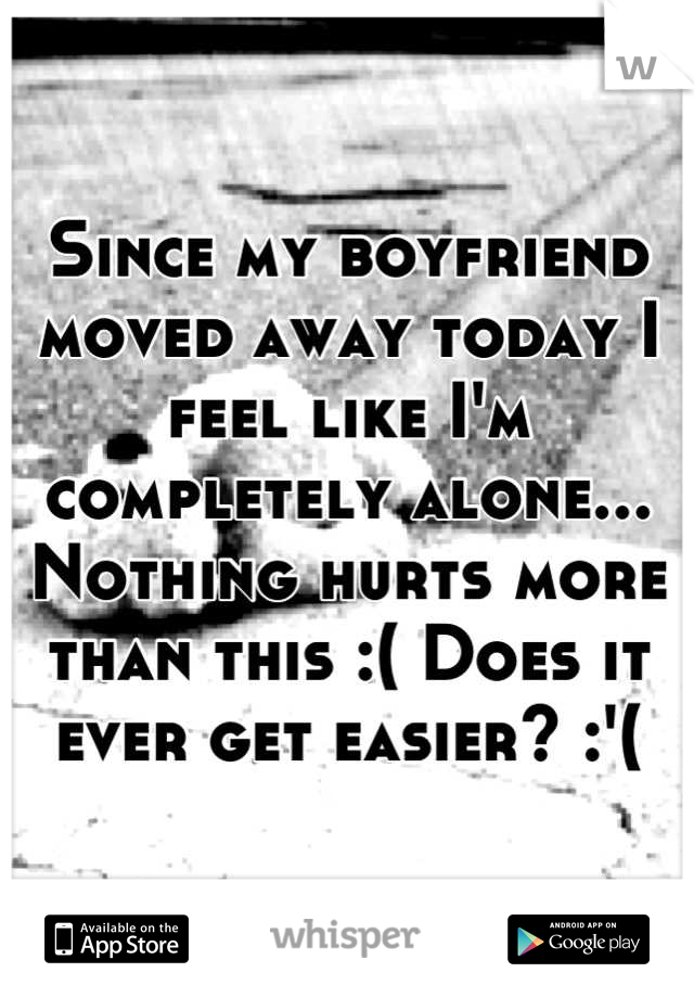 Since my boyfriend moved away today I feel like I'm completely alone... Nothing hurts more than this :( Does it ever get easier? :'(