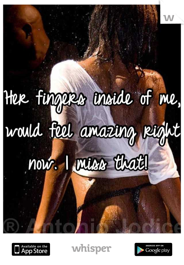 Her fingers inside of me, would feel amazing right now. I miss that! 
