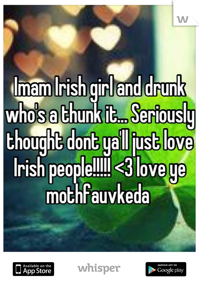 Imam Irish girl and drunk who's a thunk it... Seriously thought dont ya'll just love Irish people!!!!! <3 love ye mothfauvkeda 
