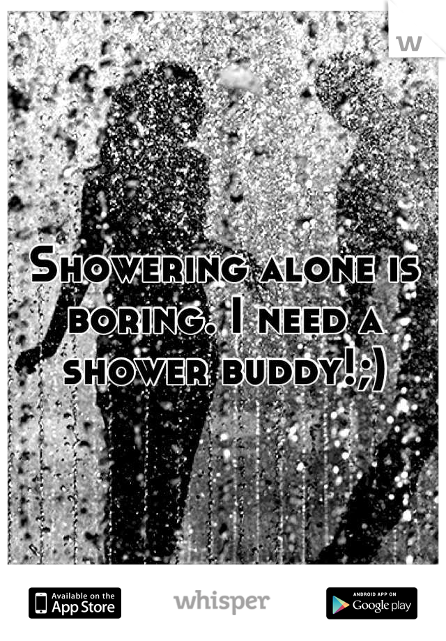 Showering alone is boring. I need a shower buddy!;)