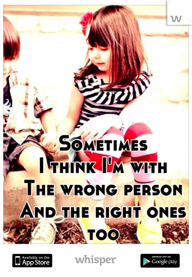 Sometimes
I think I'm with
The wrong person
And the right ones too
High to notice. 
