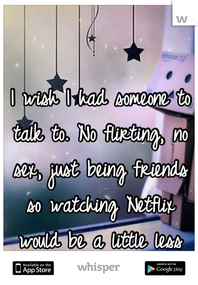 I wish I had someone to talk to. No flirting, no sex, just being friends so watching Netflix  would be a little less lonely 