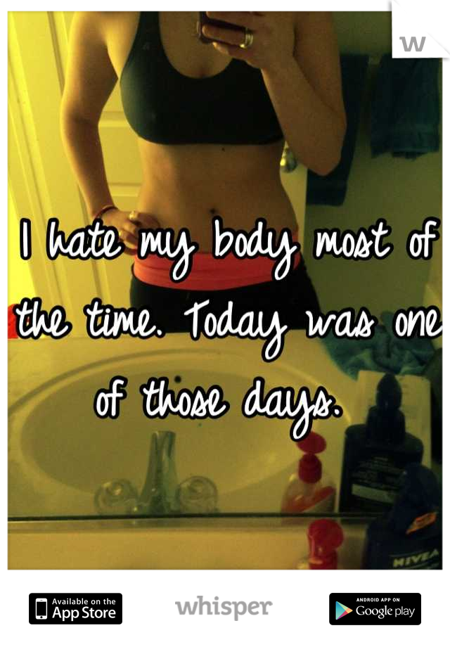I hate my body most of the time. Today was one of those days. 