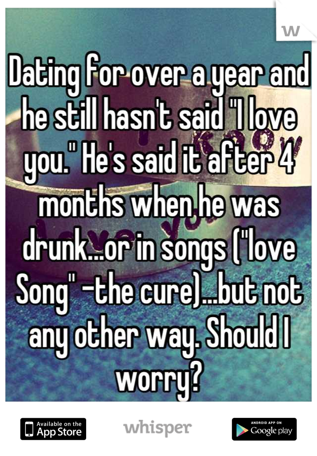 Dating for over a year and he still hasn't said "I love you." He's said it after 4 months when he was drunk...or in songs ("love Song" -the cure)...but not any other way. Should I worry?