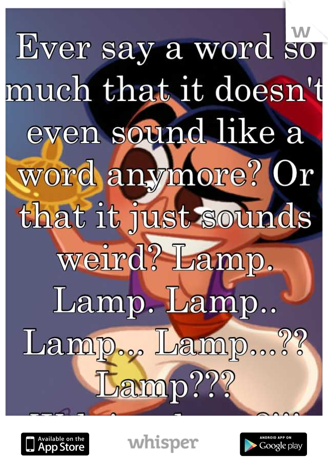 Ever say a word so much that it doesn't even sound like a word anymore? Or that it just sounds weird? Lamp. Lamp. Lamp.. Lamp... Lamp...?? Lamp???
Wth is a lamp?!!!