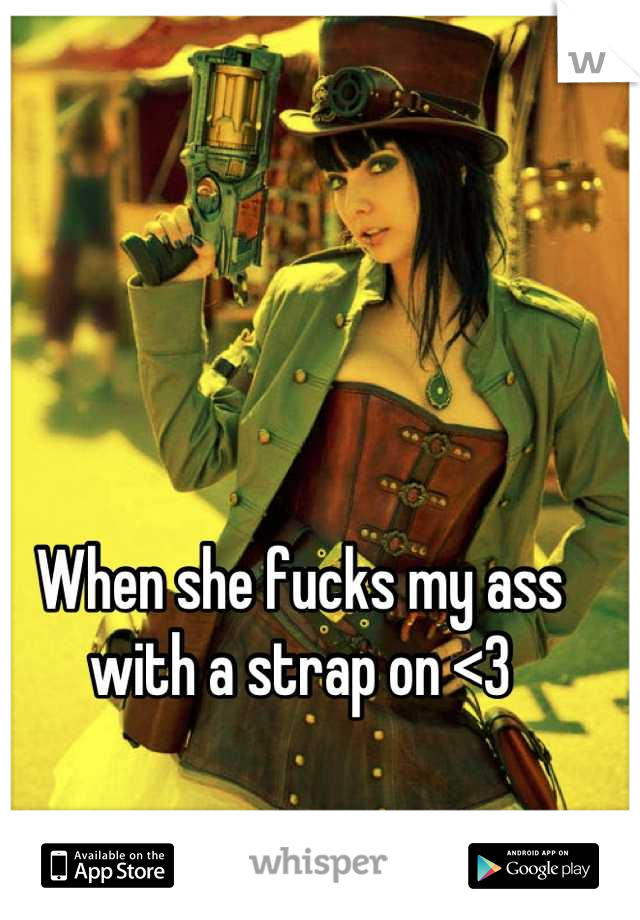 When she fucks my ass with a strap on <3
