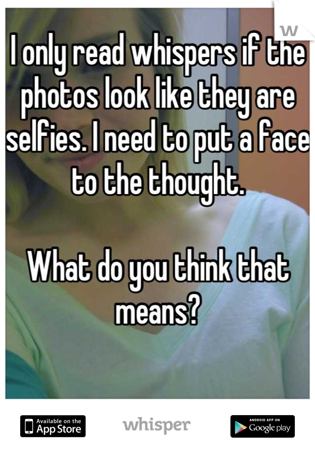 I only read whispers if the photos look like they are selfies. I need to put a face to the thought. 

What do you think that means?